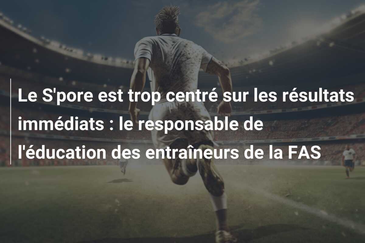 Le S'pore est trop centré sur les résultats immédiats : le responsable de l'éducation des entraîneurs de la FAS