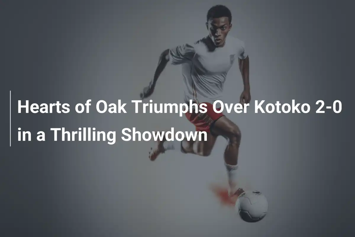 Hearts of Oak Triumphs Over Kotoko 2-0 in a Thrilling Showdown