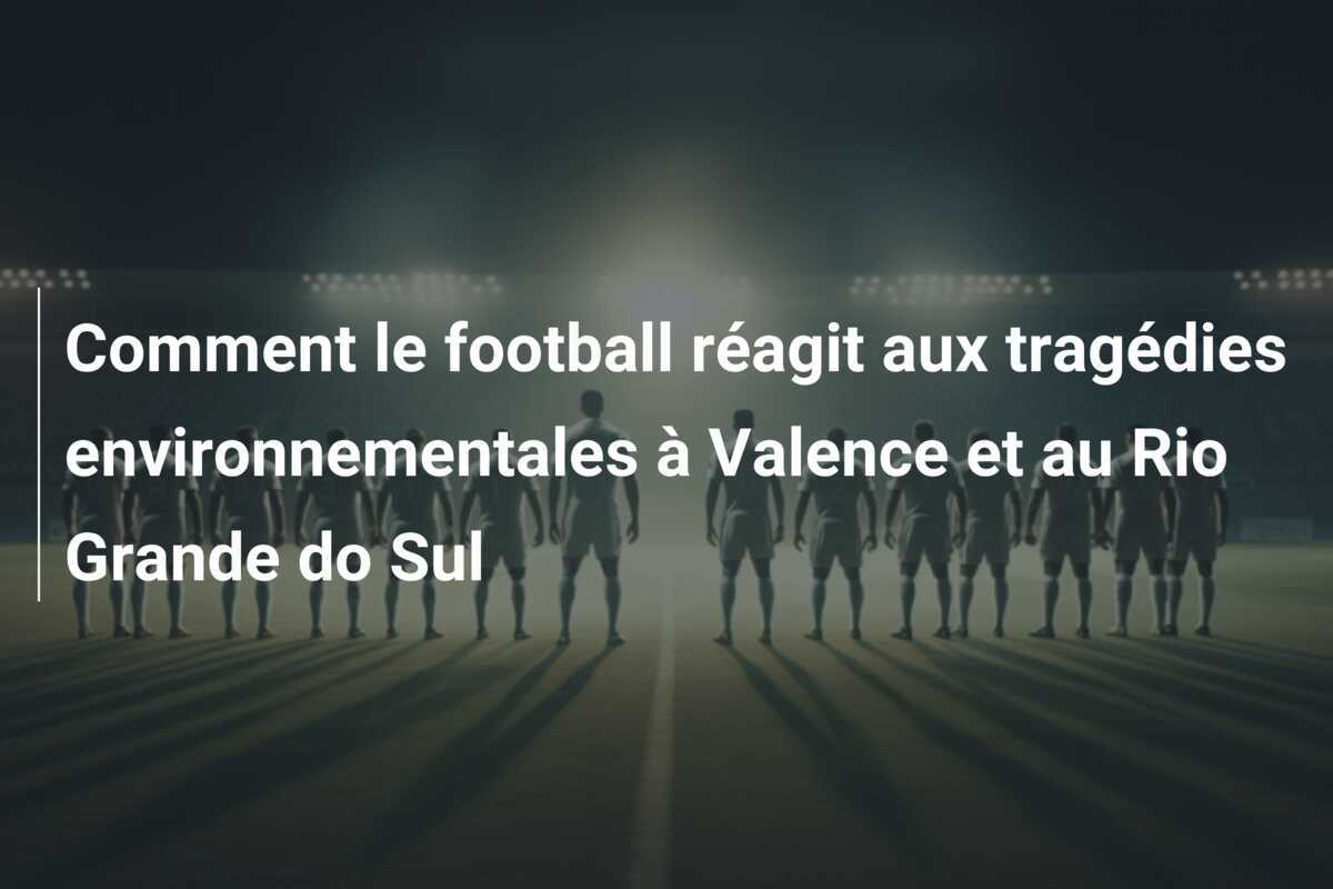 Comment le football réagit aux tragédies environnementales à Valence et au Rio Grande do Sul