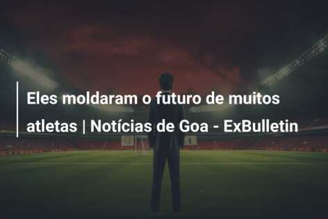 Eles moldaram o futuro de muitos atletas | Notícias de Goa – ExBulletin