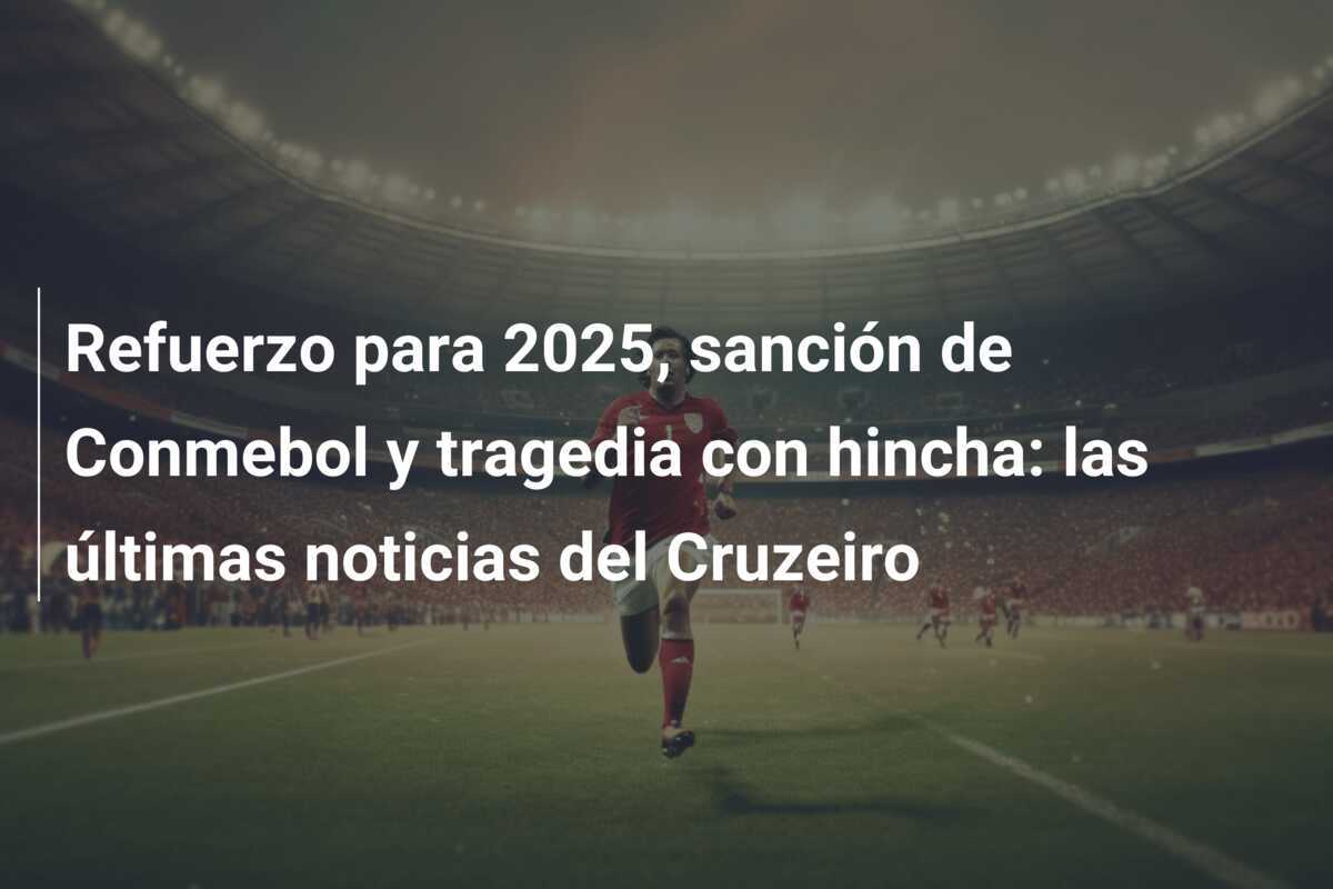 Refuerzo para 2025, sanción de Conmebol y tragedia con hincha: las últimas noticias del Cruzeiro