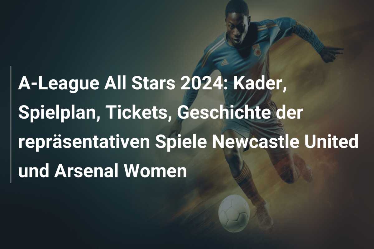 A-League All Stars 2024: Kader, Spielplan, Tickets, Geschichte der repräsentativen Spiele Newcastle United und Arsenal Women