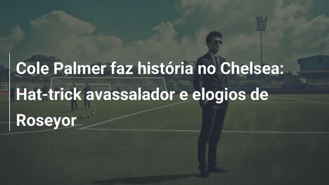 Cole Palmer faz história no Chelsea: Hat-trick avassalador e elogios de Roseyor
