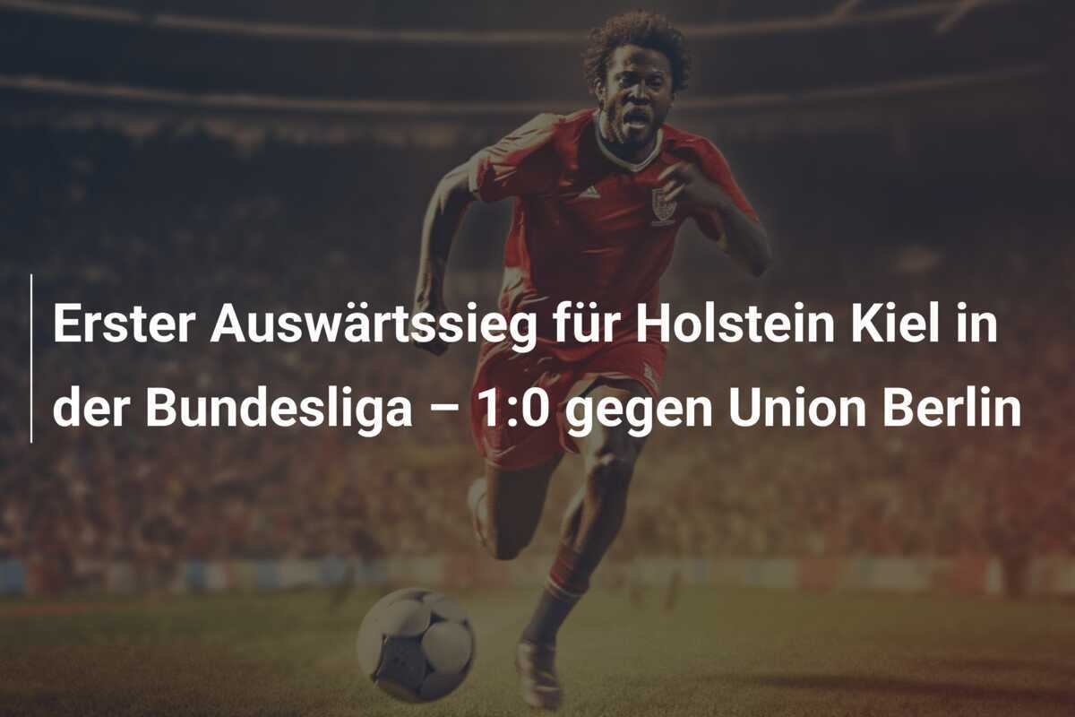 Erster Auswärtssieg für Holstein Kiel in der Bundesliga – 1:0 gegen Union Berlin