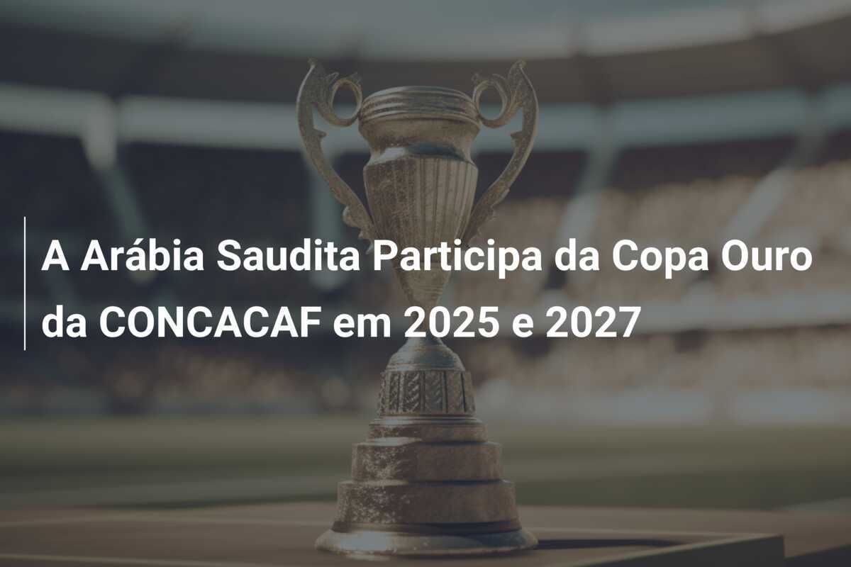 A Arábia Saudita Participa da Copa Ouro da CONCACAF em 2025 e 2027