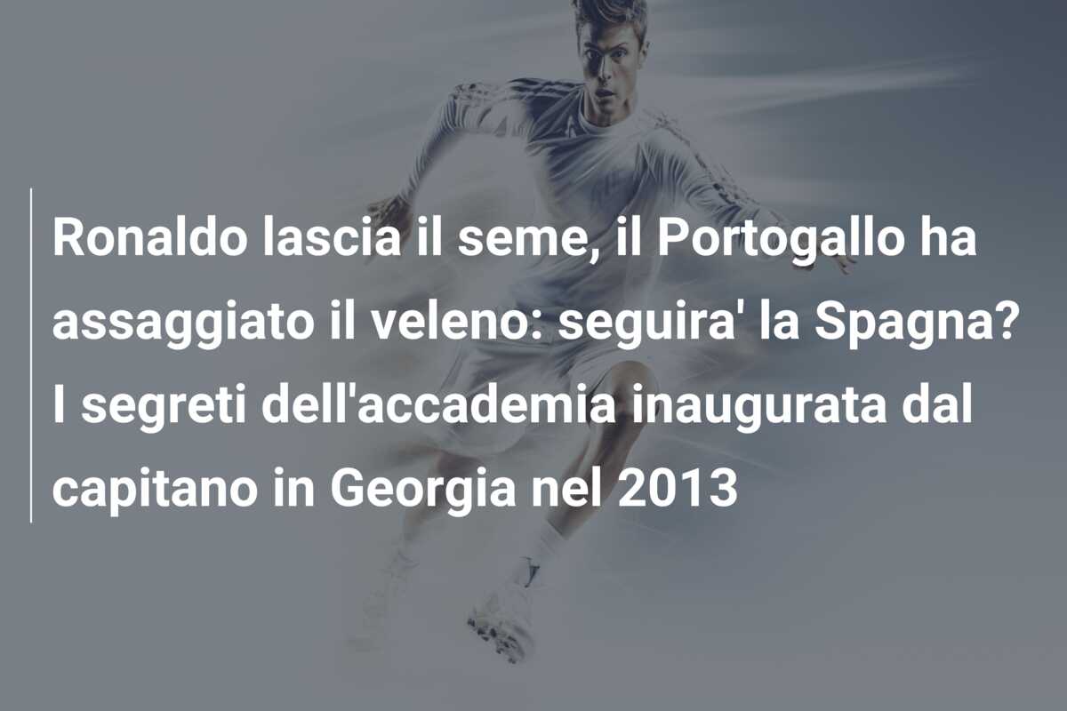 Ronaldo lascia il seme, il Portogallo ha assaggiato il veleno: seguira’ la Spagna? I segreti dell’accademia inaugurata dal capitano in Georgia nel 2013