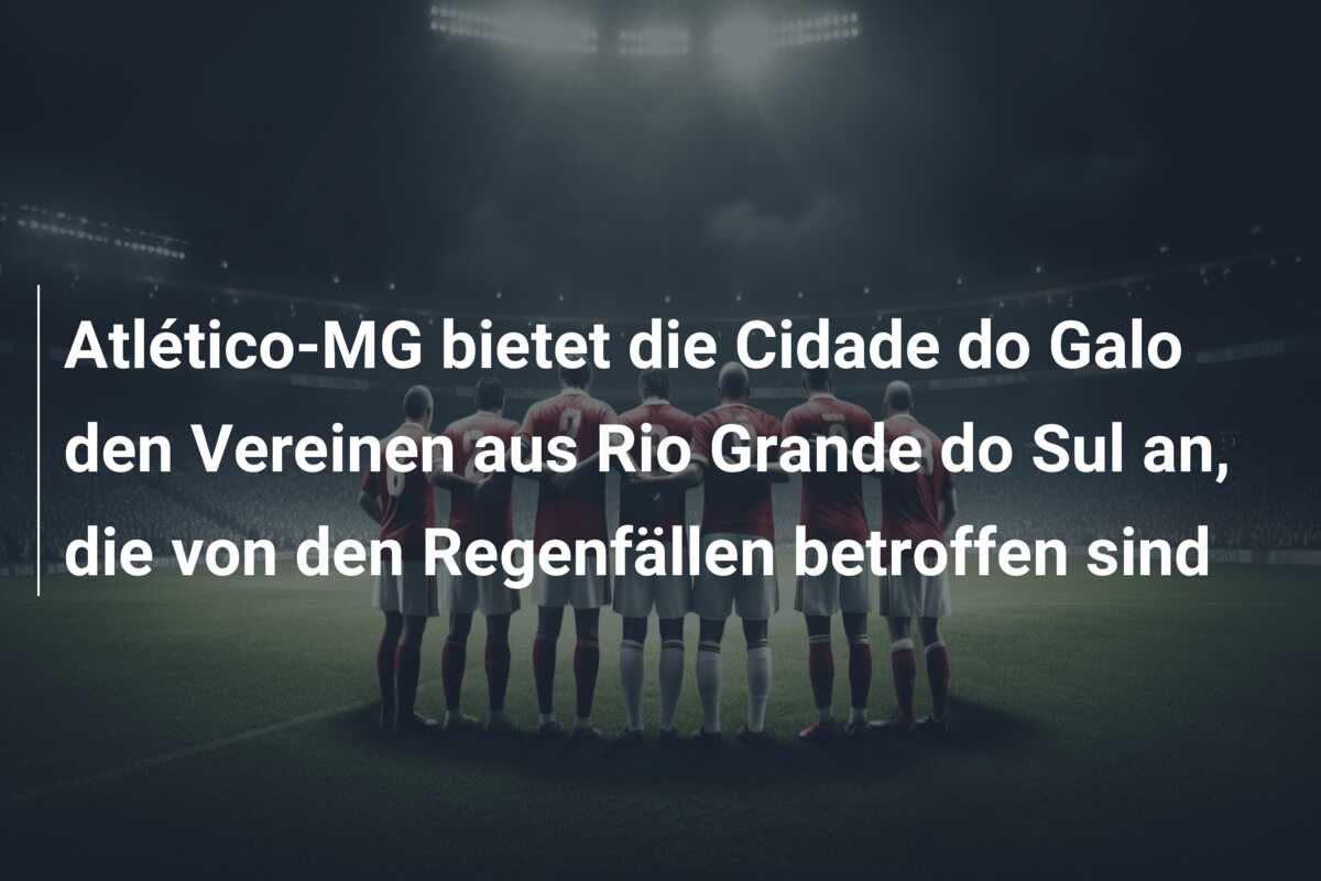 Atlético-MG bietet die Cidade do Galo den Vereinen aus Rio Grande do Sul an, die von den Regenfällen betroffen sind