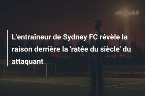 L’entraîneur de Sydney FC révèle la raison derrière la ‘ratée du siècle’ du attaquant