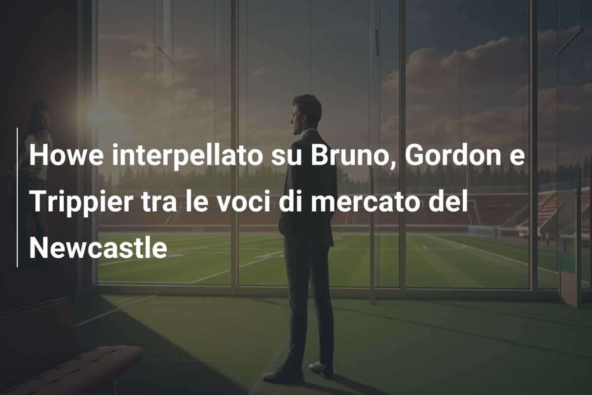 Howe interpellato su Bruno, Gordon e Trippier tra le voci di mercato del Newcastle
