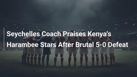 Allenatore Seychelles Esalta Harambee Stars Dopo Pesa 5-0