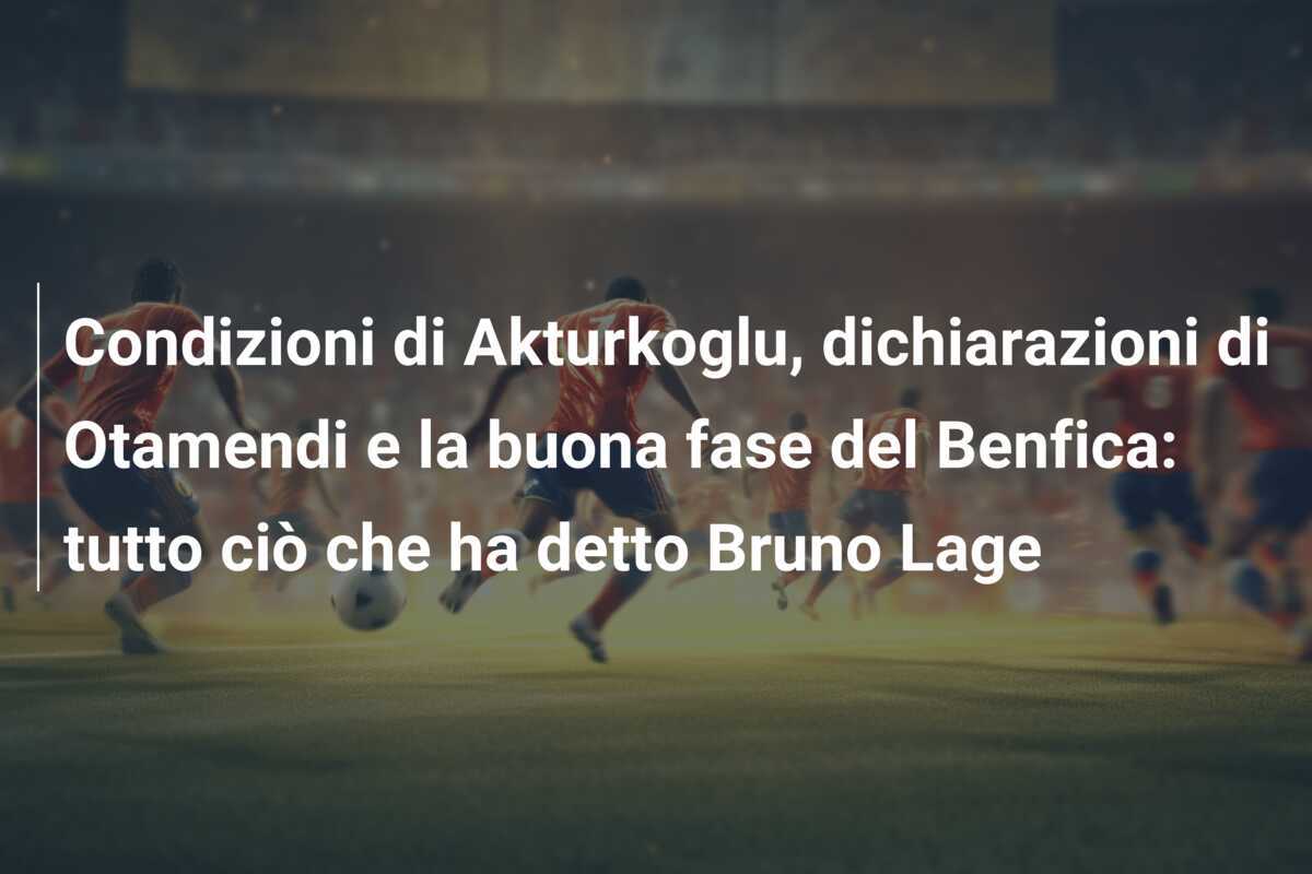 Condizioni di Akturkoglu, dichiarazioni di Otamendi e la buona fase del Benfica: tutto ciò che ha detto Bruno Lage