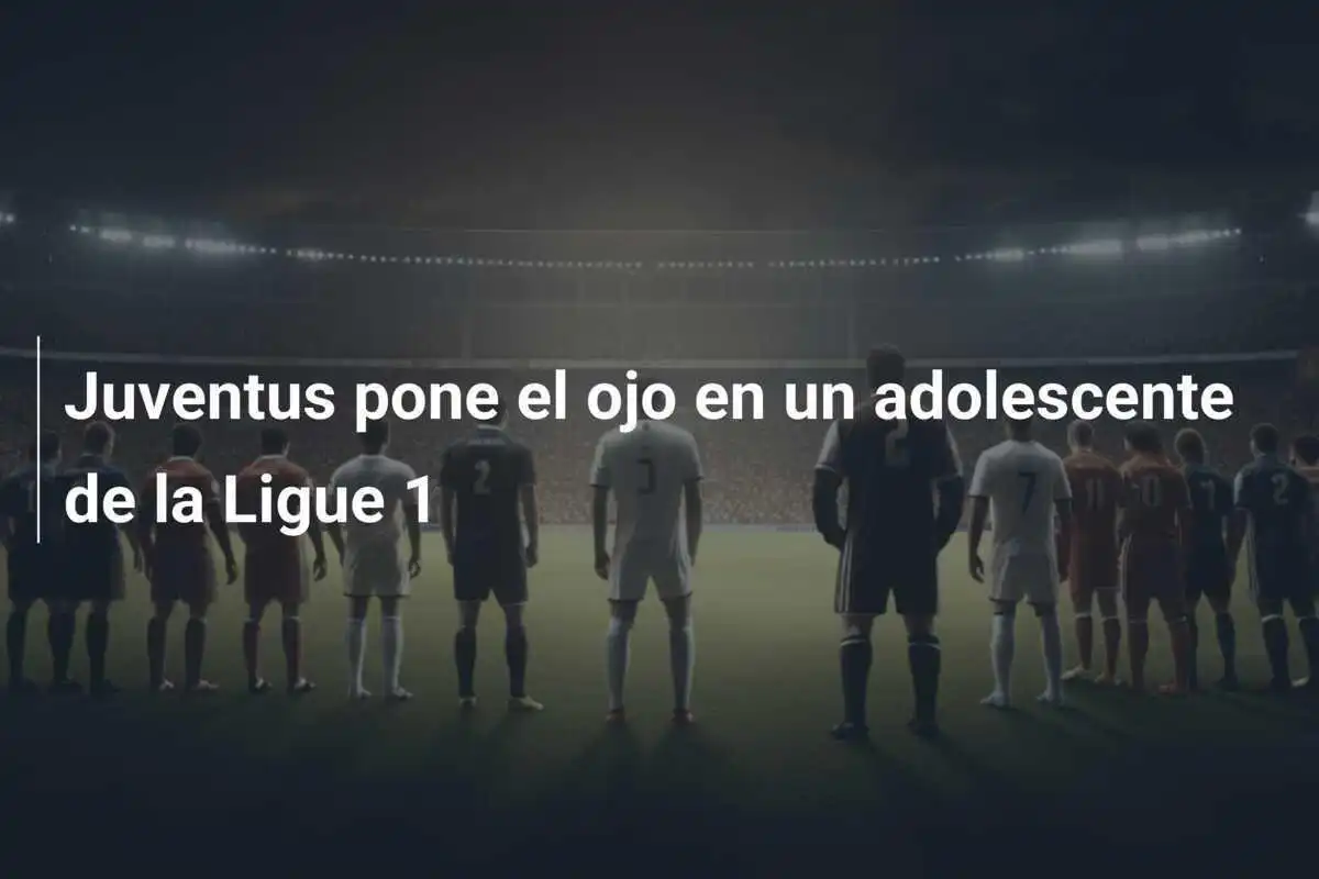 Juventus pone el ojo en un adolescente de la Ligue 1