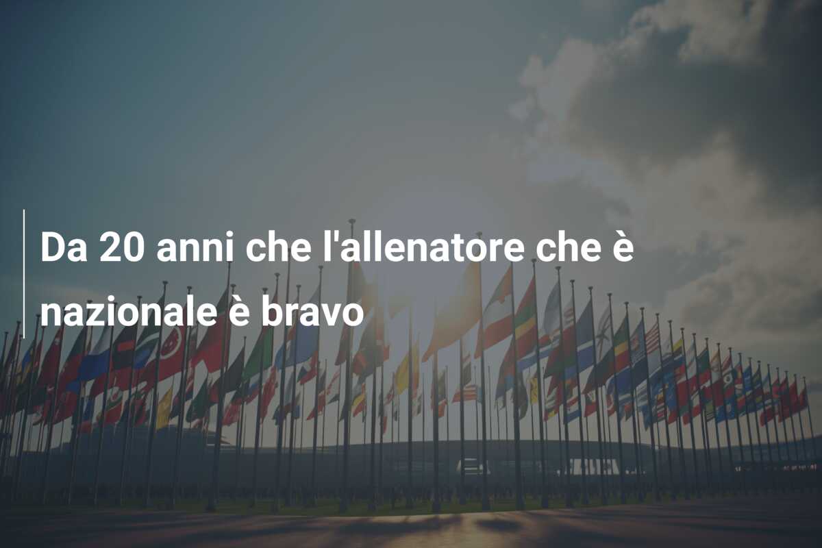 Da 20 anni che l’allenatore che è nazionale è bravo