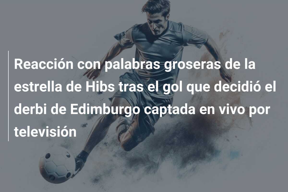 Reacción con palabras groseras de la estrella de Hibs tras el gol que decidió el derbi de Edimburgo captada en vivo por televisión