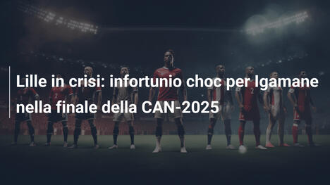 Lille in crisi: infortunio choc per Igamane nella finale della CAN-2025