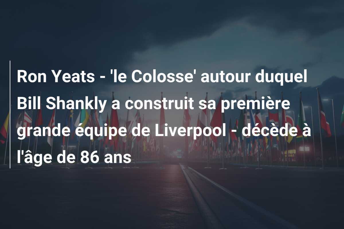 Ron Yeats - 'le Colosse' autour duquel Bill Shankly a construit sa première grande équipe de Liverpool - décède à l'âge de 86 ans