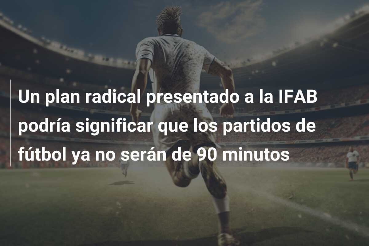 Un plan radical presentado a la IFAB podría significar que los partidos de fútbol ya no serán de 90 minutos