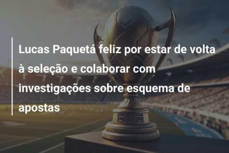 Lucas Paquetá feliz por estar de volta à seleção e colaborar com investigações sobre esquema de apostas