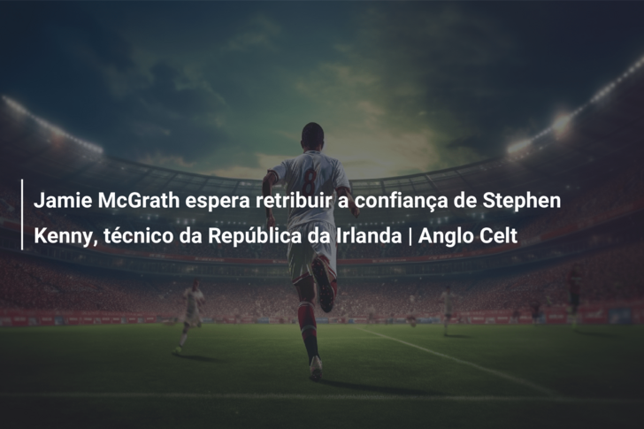 Jamie McGrath espera retribuir a confiança de Stephen Kenny, técnico da República da Irlanda | Anglo Celt