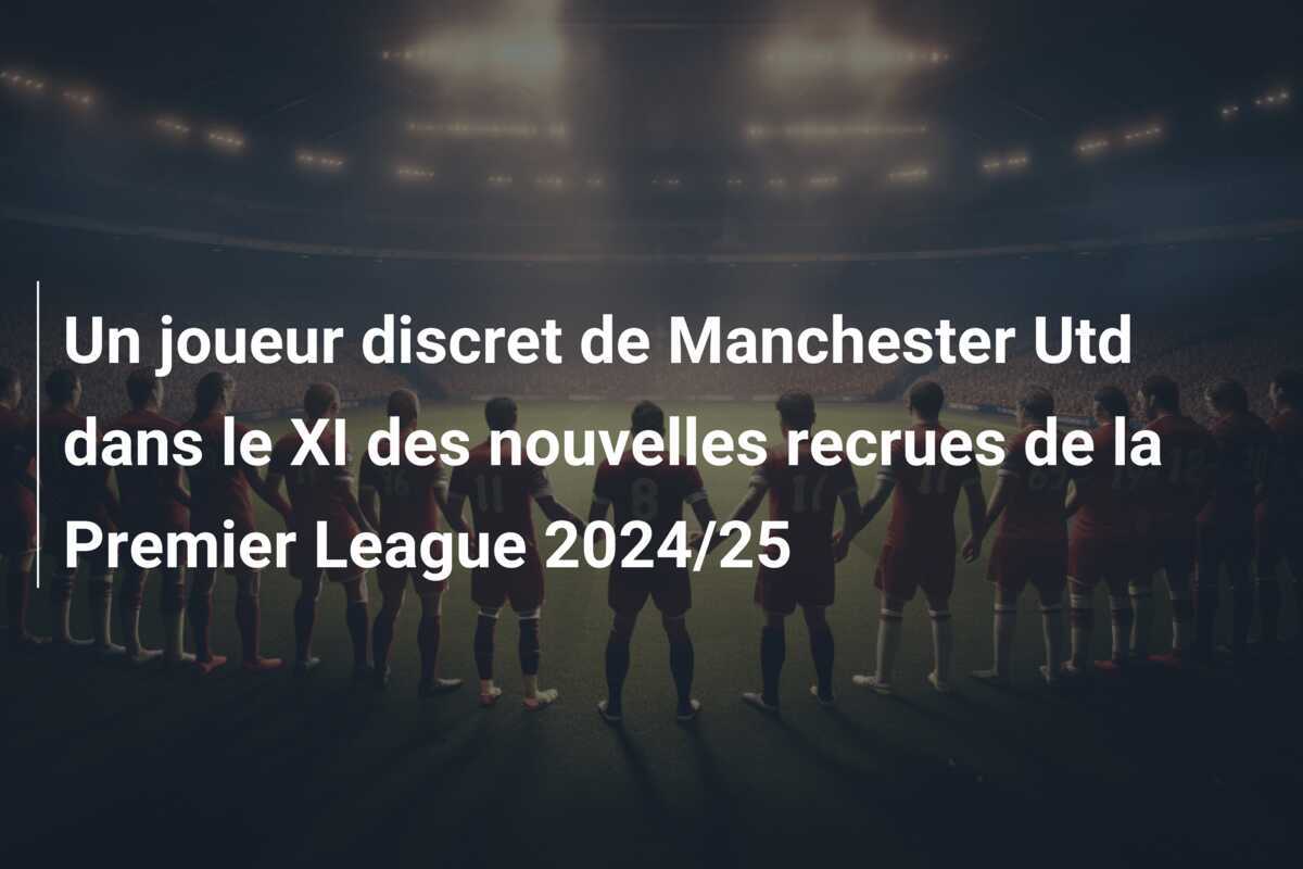 Un joueur discret de Manchester Utd dans le XI des nouvelles recrues de la Premier League 2024/25
