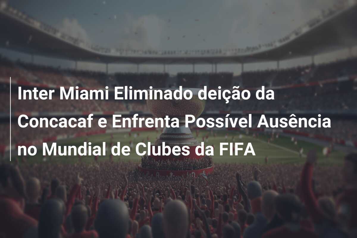 Inter Miami Eliminado deição da Concacaf e Enfrenta Possível Ausência no Mundial de Clubes da FIFA