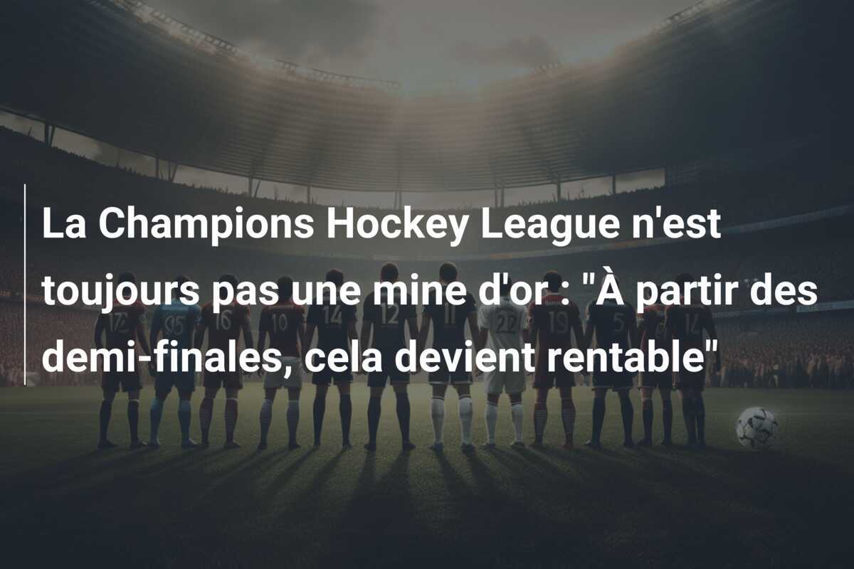 La Champions Hockey League n'est toujours pas une mine d'or : "À partir des demi-finales, cela devient rentable"