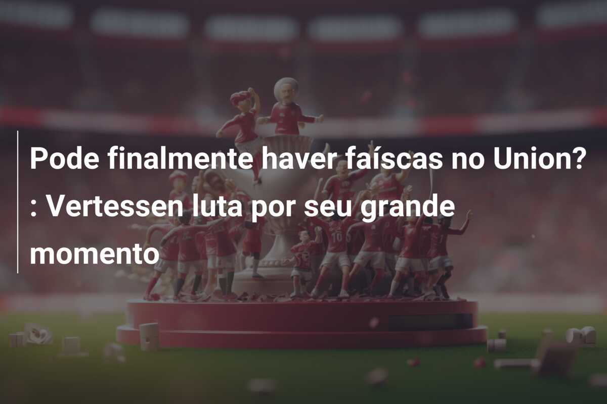 Pode finalmente haver faíscas no Union? : Vertessen luta por seu grande momento