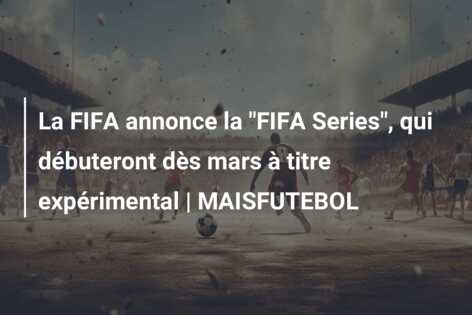 La FIFA annonce la “FIFA Series”, qui débuteront dès mars à titre expérimental | MAISFUTEBOL