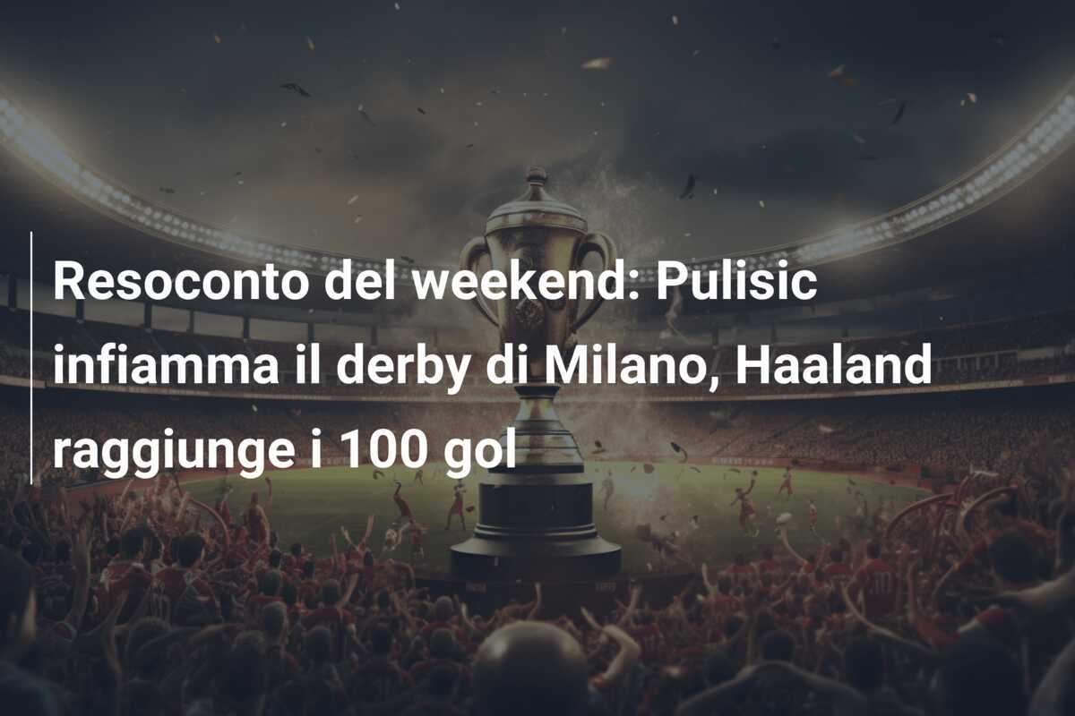 Resoconto del weekend: Pulisic infiamma il derby di Milano, Haaland raggiunge i 100 gol