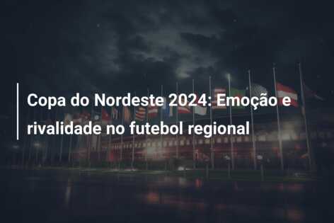 Copa do Nordeste 2024: Emoção e rivalidade no futebol regional