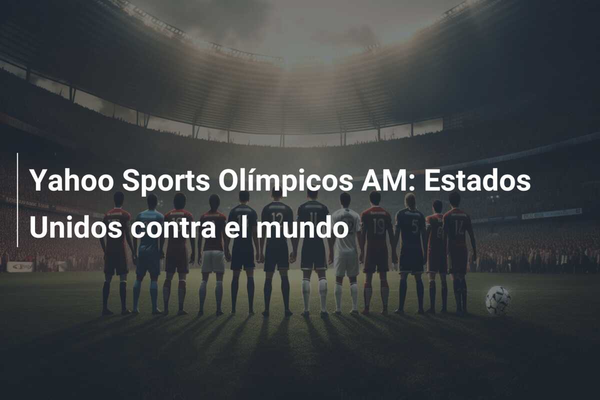 Yahoo Sports Olímpicos AM: Estados Unidos contra el mundo