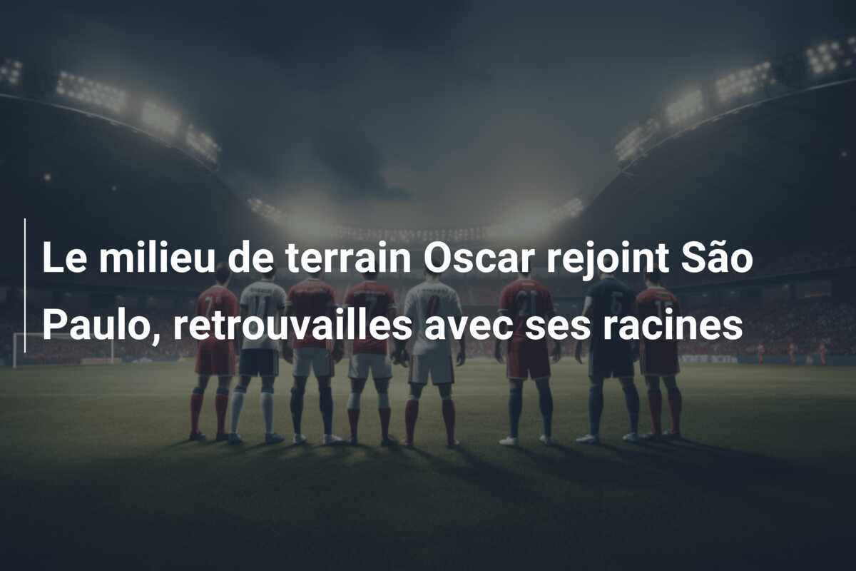 Le milieu de terrain Oscar rejoint São Paulo, retrouvailles avec ses racines