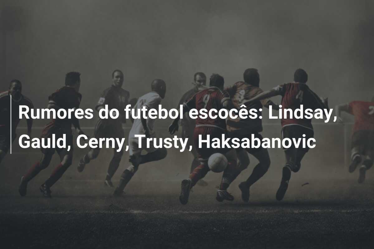 Rumores do futebol escocês: Lindsay, Gauld, Cerny, Trusty, Haksabanovic