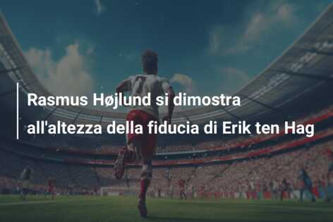 Rasmus Højlund si dimostra all’altezza della fiducia di Erik ten Hag