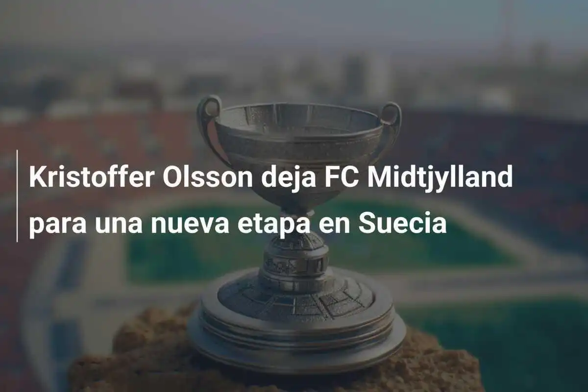 Kristoffer Olsson deja FC Midtjylland para una nueva etapa en Suecia