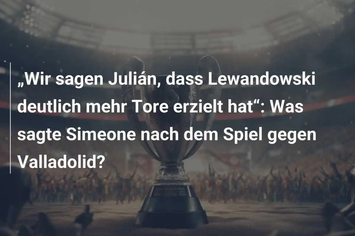 „Wir sagen Julián, dass Lewandowski deutlich mehr Tore erzielt hat“: Was sagte Simeone nach dem Spiel gegen Valladolid?