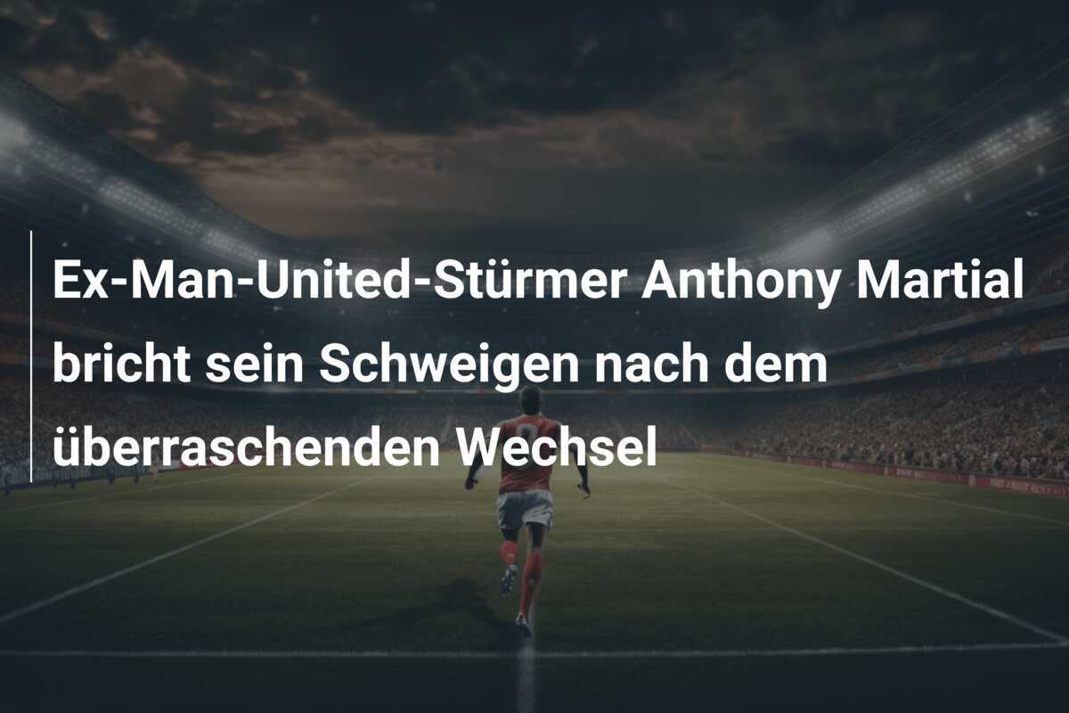 Ex-Man-United-Stürmer Anthony Martial bricht sein Schweigen nach dem überraschenden Wechsel