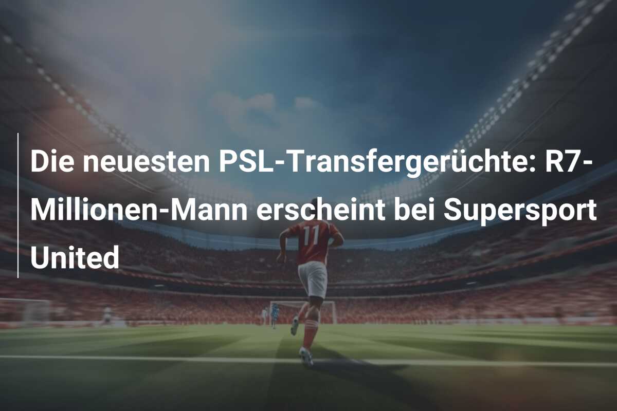 Die neuesten PSL-Transfergerüchte: R7-Millionen-Mann erscheint bei Supersport United