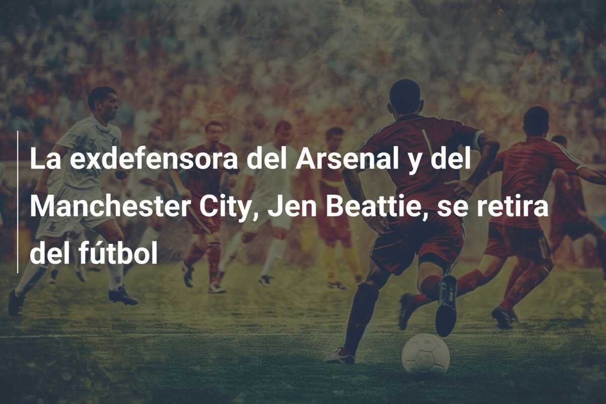 La exdefensora del Arsenal y del Manchester City, Jen Beattie, se retira del fútbol