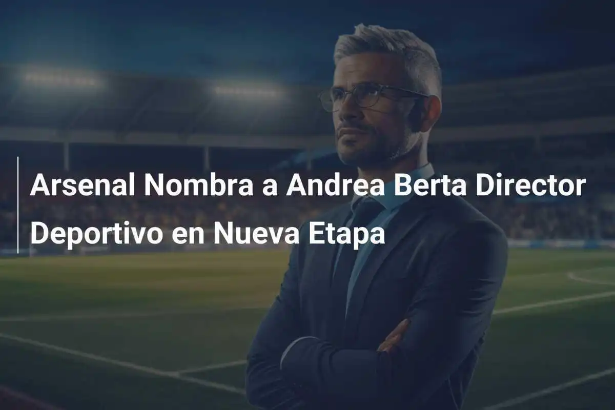 Arsenal Nombra a Andrea Berta Director Deportivo en Nueva Etapa