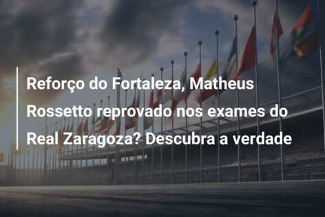 Reforço do Fortaleza, Matheus Rossetto reprovado nos exames do Real Zaragoza? Descubra a verdade