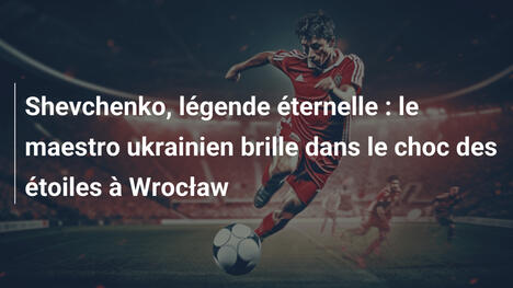 Shevchenko, légende éternelle : le maestro ukrainien brille dans le choc des étoiles à Wrocław