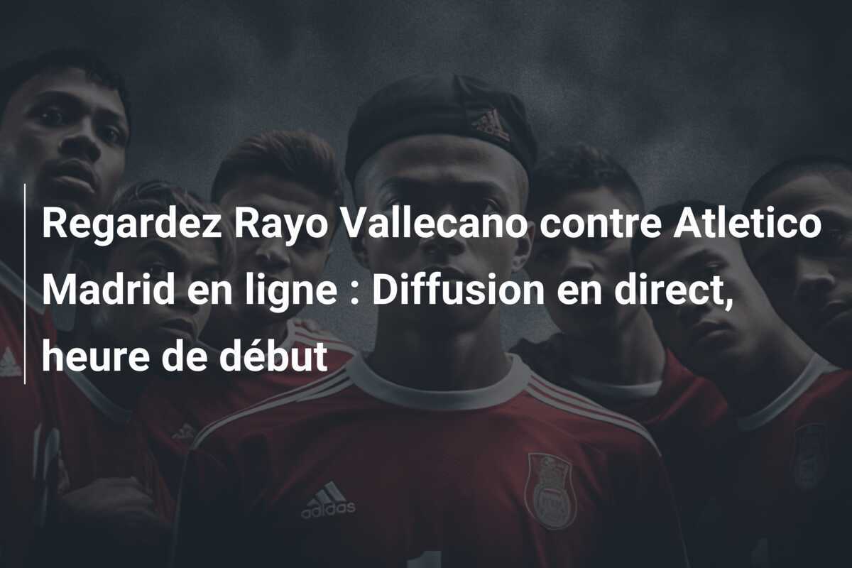 Regardez Rayo Vallecano contre Atletico Madrid en ligne : Diffusion en direct, heure de début