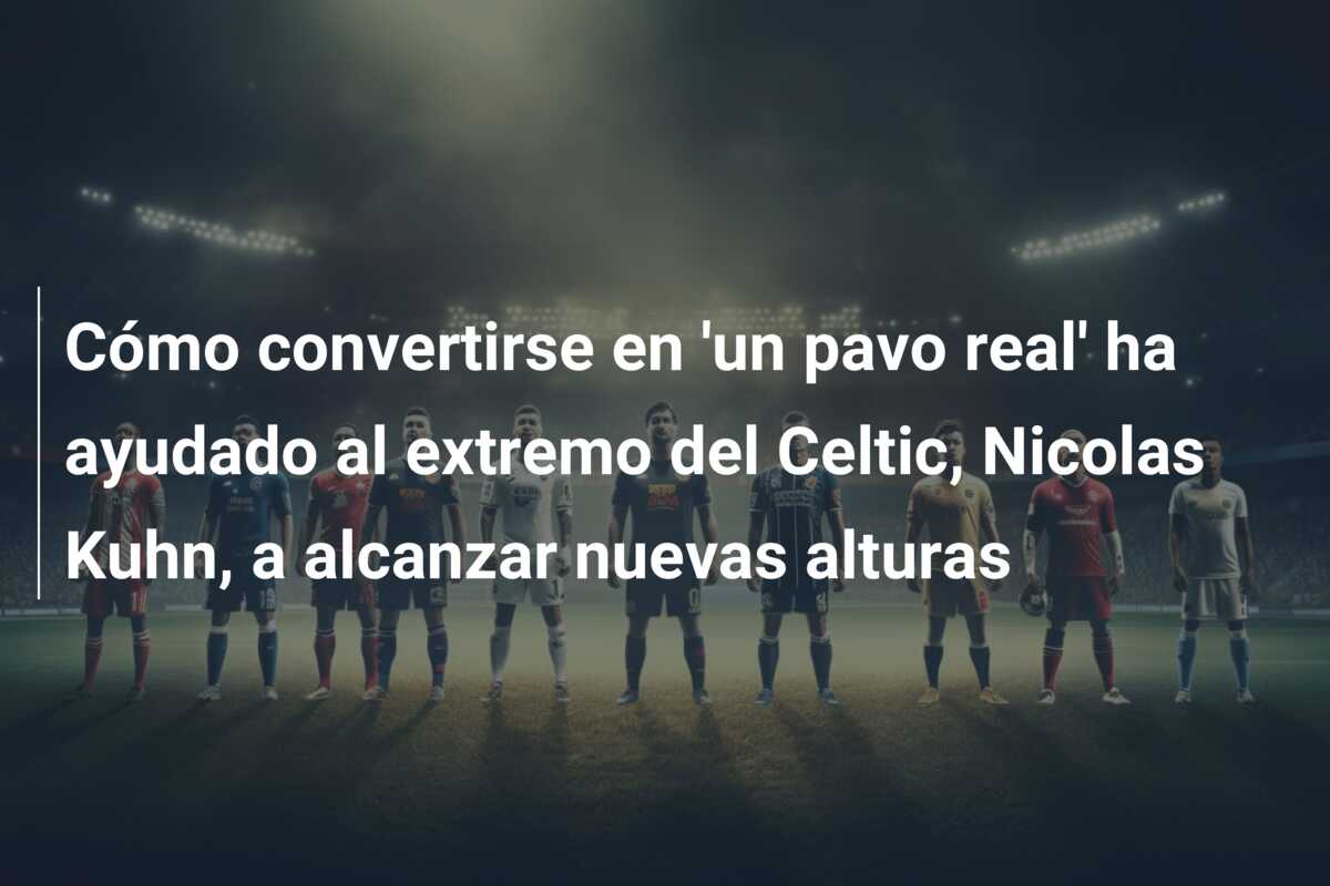 Cómo convertirse en ‘un pavo real’ ha ayudado al extremo del Celtic, Nicolas Kuhn, a alcanzar nuevas alturas