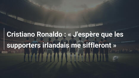 Cristiano Ronaldo : « J'espère que les supporters irlandais me siffleront »