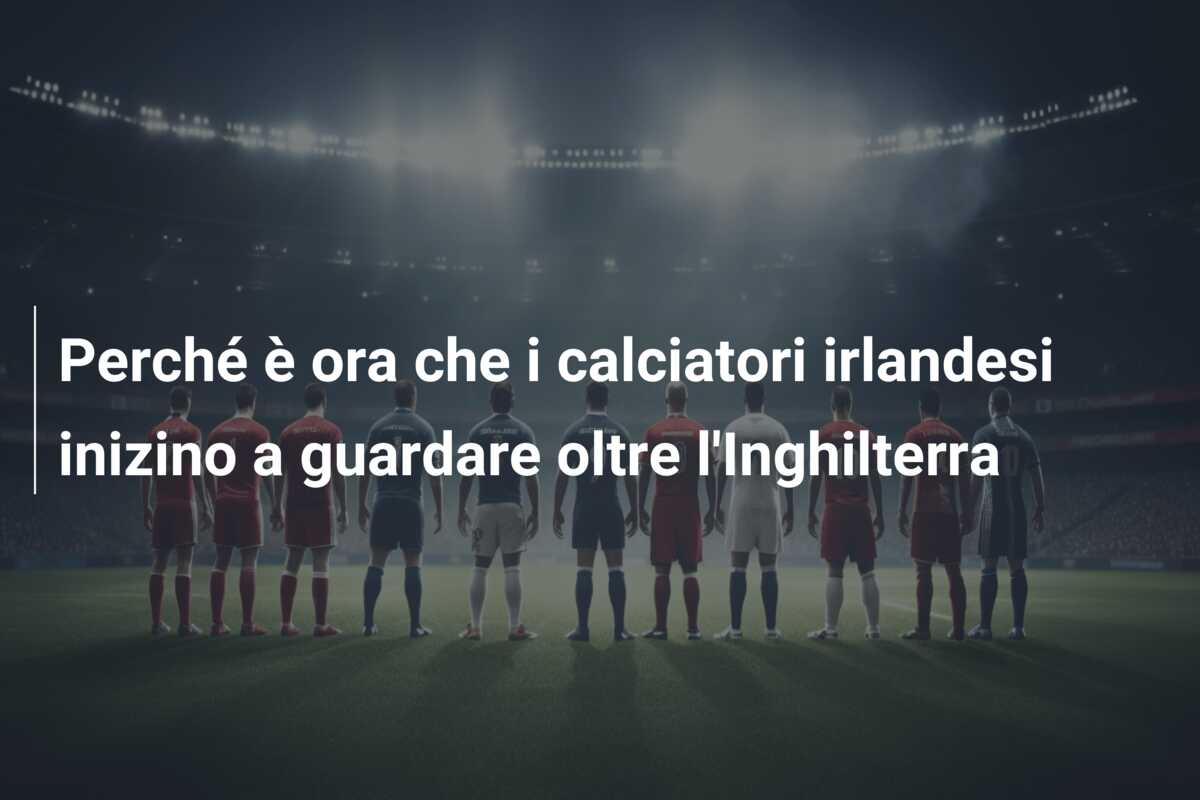 Perché è ora che i calciatori irlandesi inizino a guardare oltre l’Inghilterra