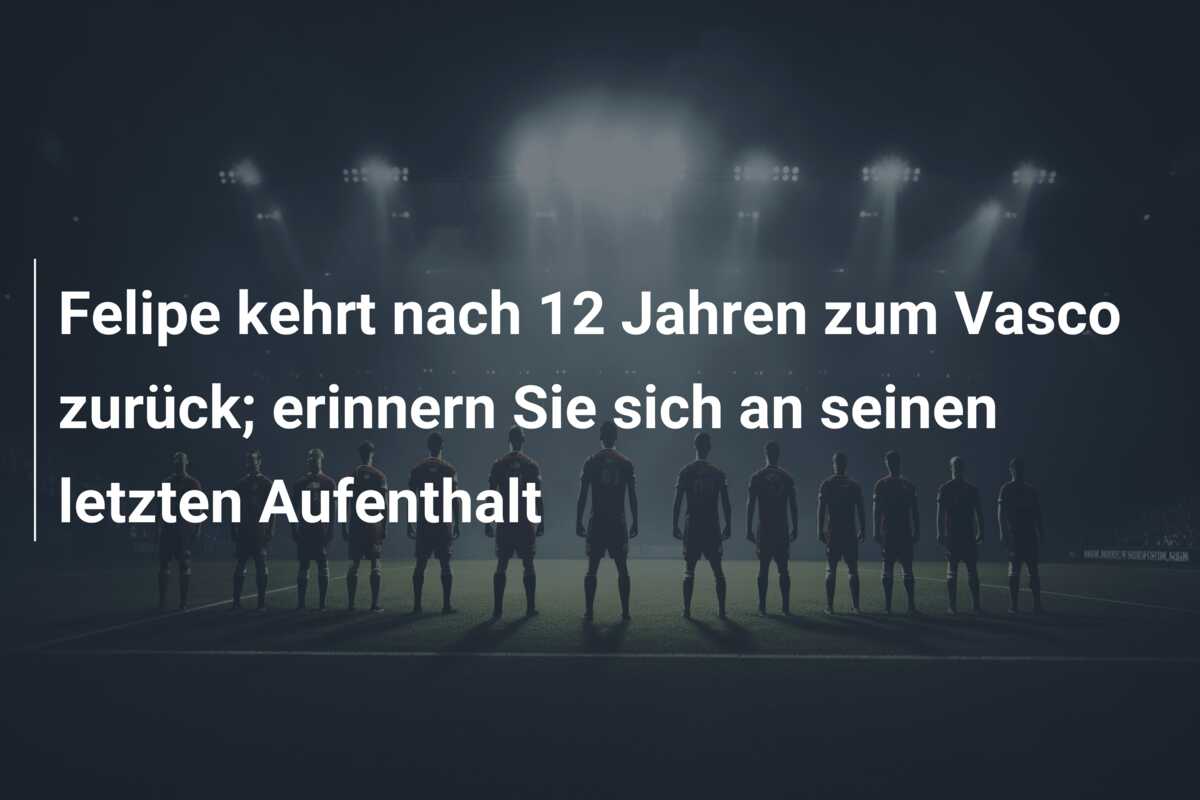 Felipe kehrt nach 12 Jahren zum Vasco zurück; erinnern Sie sich an seinen letzten Aufenthalt