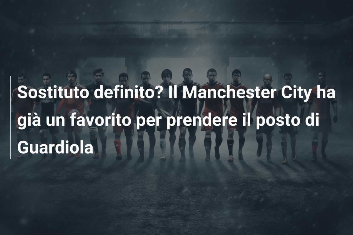 Sostituto definito? Il Manchester City ha già un favorito per prendere il posto di Guardiola
