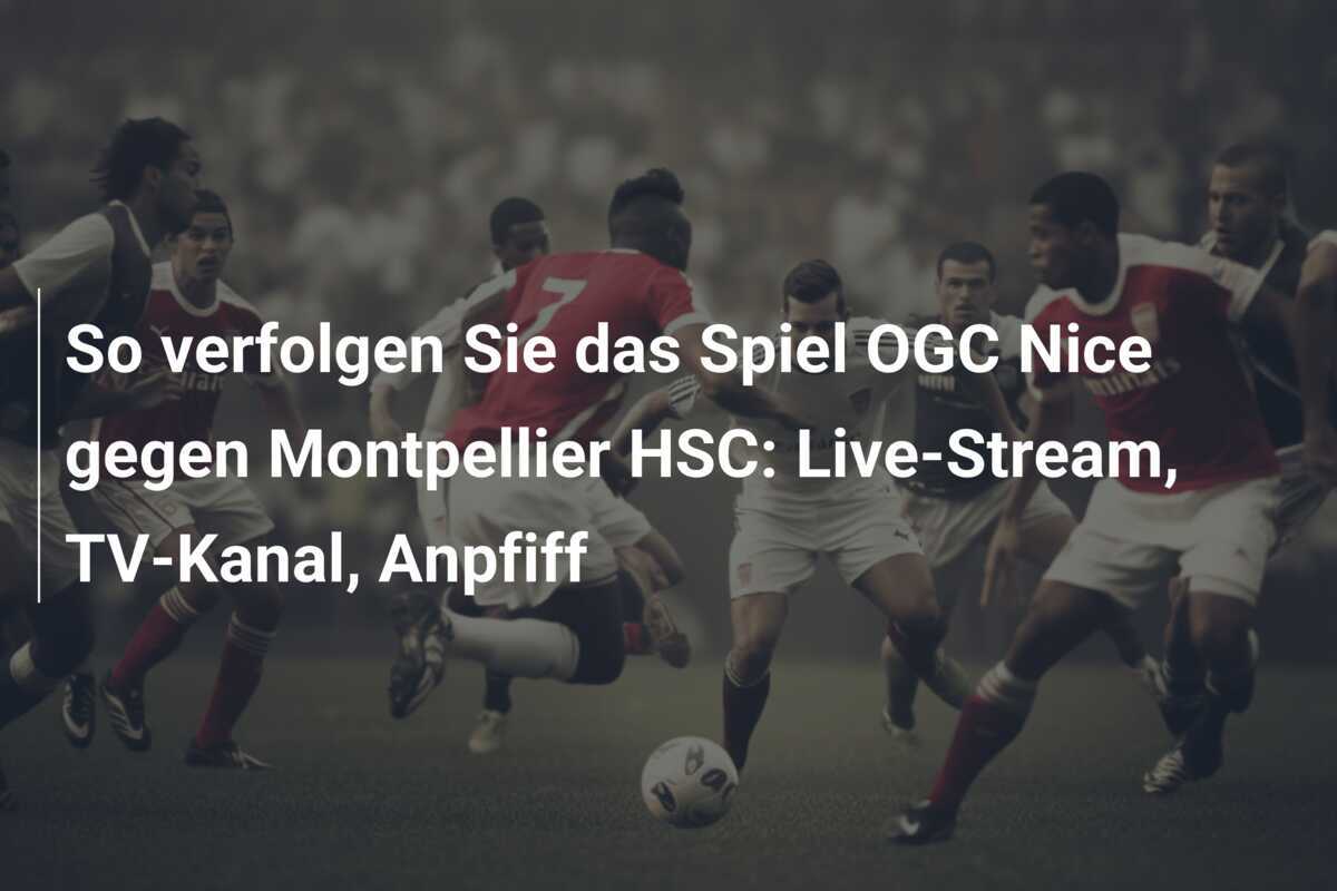 So verfolgen Sie das Spiel OGC Nice gegen Montpellier HSC: Live-Stream, TV-Kanal, Anpfiff