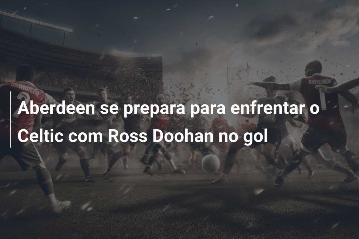 Aberdeen se prepara para enfrentar o Celtic com Ross Doohan no gol
